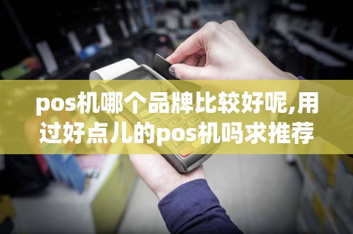 pos机哪个品牌比较好呢,用过好点儿的pos机吗求推荐
