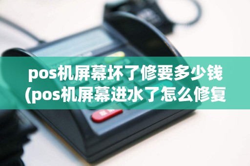 pos机屏幕坏了修要多少钱(pos机屏幕进水了怎么修复)