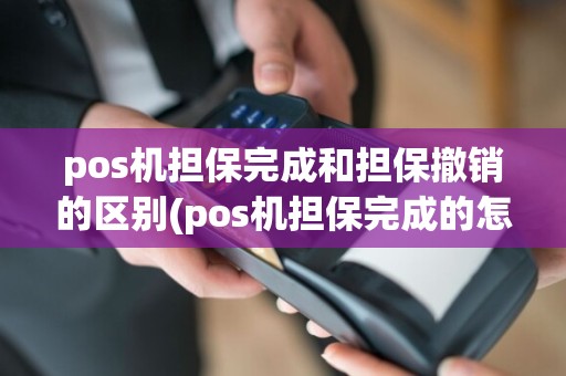 pos机担保完成和担保撤销的区别(pos机担保完成的怎么撤销)