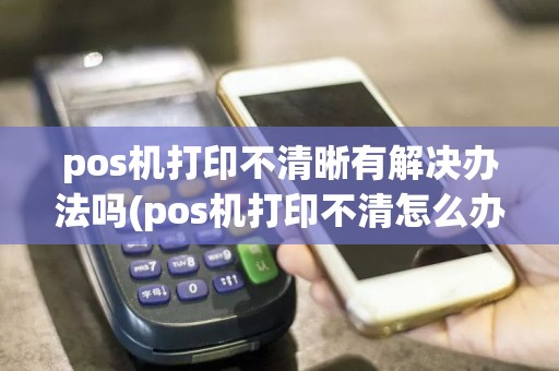pos机打印不清晰有解决办法吗(pos机打印不清怎么办)
