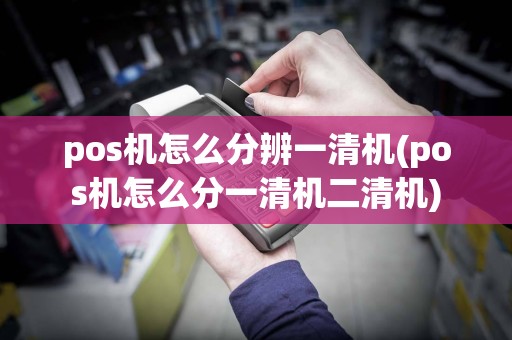 pos机怎么分辨一清机(pos机怎么分一清机二清机)