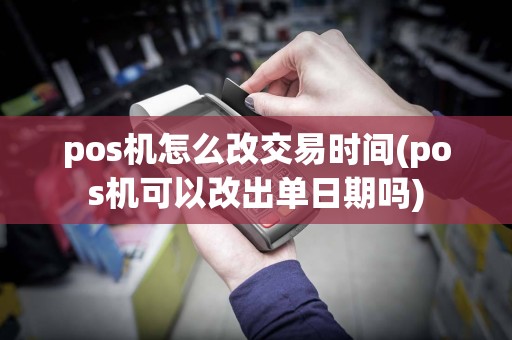 pos机怎么改交易时间(pos机可以改出单日期吗)