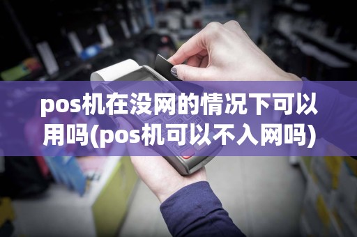 pos机在没网的情况下可以用吗(pos机可以不入网吗)