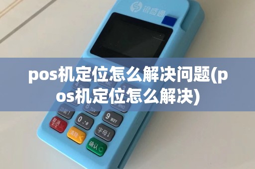 pos机定位怎么解决问题(pos机定位怎么解决)
