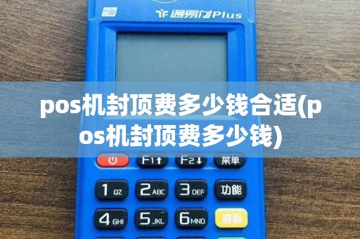 pos机封顶费多少钱合适(pos机封顶费多少钱)