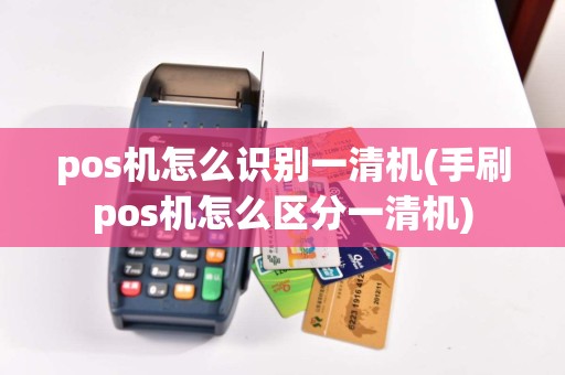 pos机怎么识别一清机(手刷pos机怎么区分一清机)