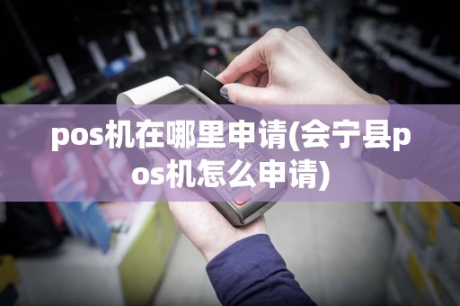 pos机在哪里申请(会宁县pos机怎么申请)