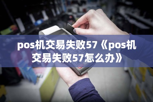 pos机交易失败57《pos机交易失败57怎么办》