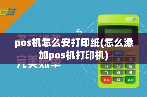 pos机怎么安打印纸(怎么添加pos机打印机)