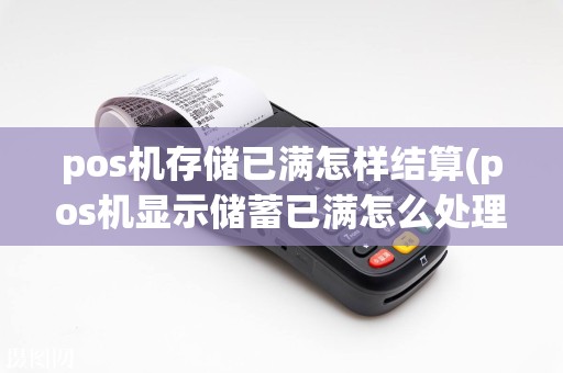 pos机存储已满怎样结算(pos机显示储蓄已满怎么处理)