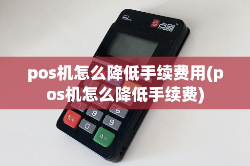 pos机怎么降低手续费用(pos机怎么降低手续费)