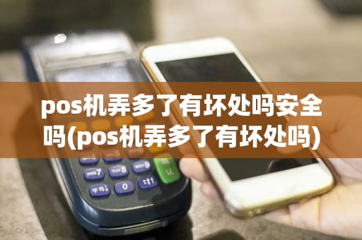 pos机弄多了有坏处吗安全吗(pos机弄多了有坏处吗)