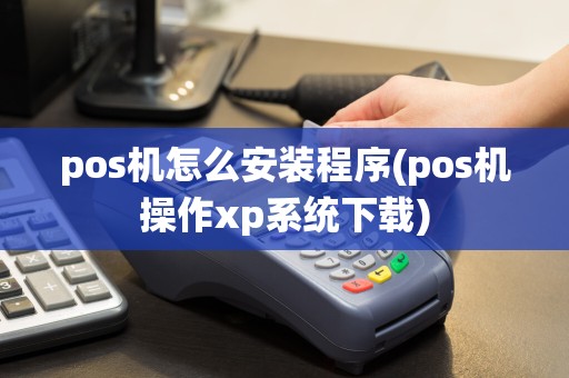 pos机怎么安装程序(pos机操作xp系统下载)