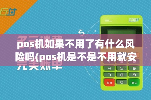 pos机如果不用了有什么风险吗(pos机是不是不用就安全)