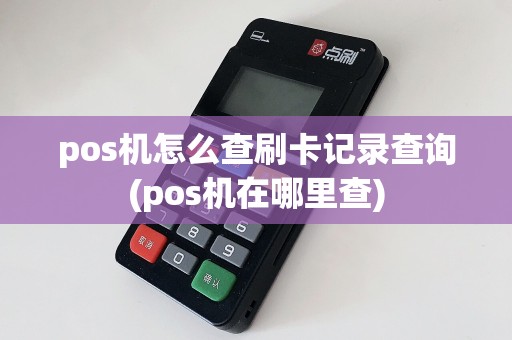 pos机怎么查刷卡记录查询(pos机在哪里查)
