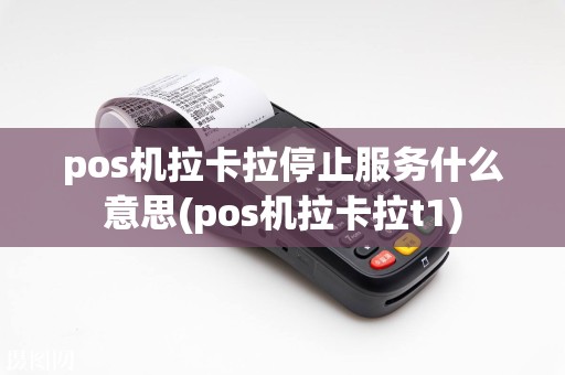 pos机拉卡拉停止服务什么意思(pos机拉卡拉t1)