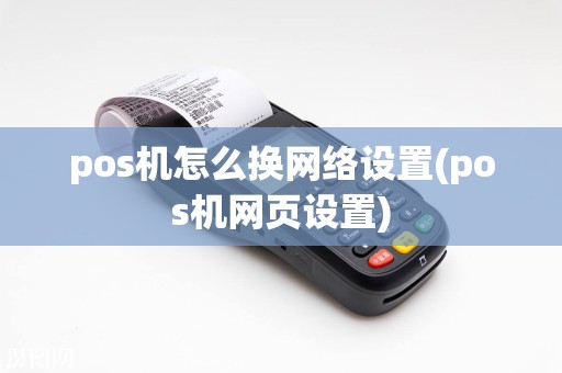 pos机怎么换网络设置(pos机网页设置)