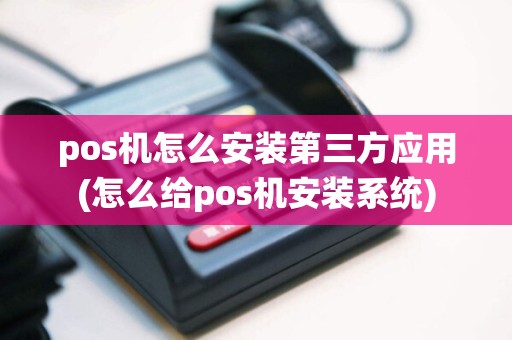 pos机怎么安装第三方应用(怎么给pos机安装系统)