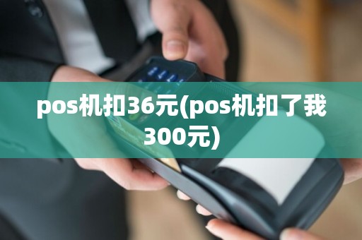 pos机扣36元(pos机扣了我300元)