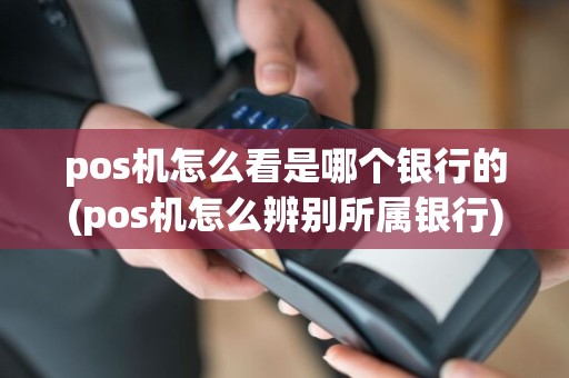 pos机怎么看是哪个银行的(pos机怎么辨别所属银行)