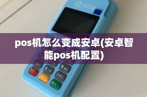 pos机怎么变成安卓(安卓智能pos机配置)