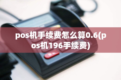 pos机手续费怎么算0.6(pos机196手续费)