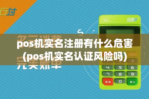 pos机实名注册有什么危害(pos机实名认证风险吗)