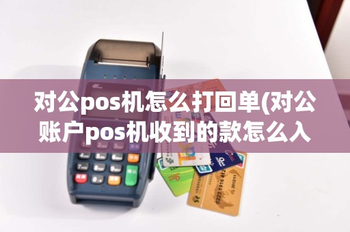 对公pos机怎么打回单(对公账户pos机收到的款怎么入账)