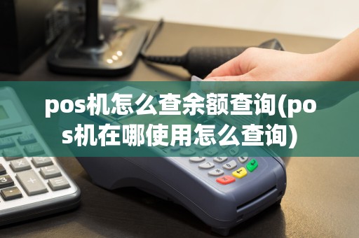 pos机怎么查余额查询(pos机在哪使用怎么查询)