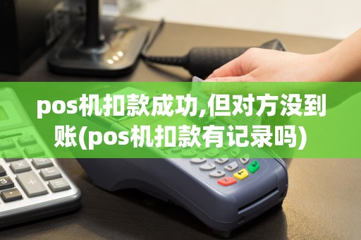 pos机扣款成功,但对方没到账(pos机扣款有记录吗)