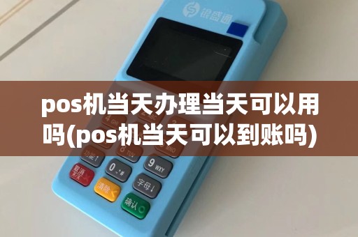 pos机当天办理当天可以用吗(pos机当天可以到账吗)