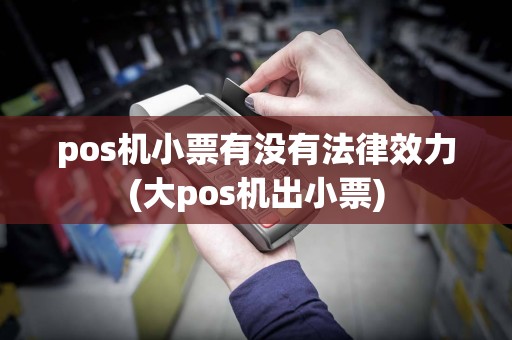 pos机小票有没有法律效力(大pos机出小票)