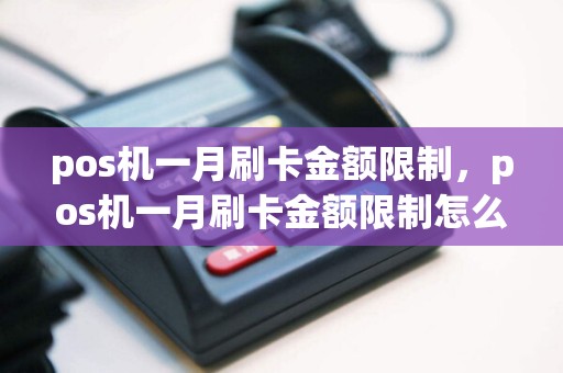 pos机一月刷卡金额限制，pos机一月刷卡金额限制怎么办