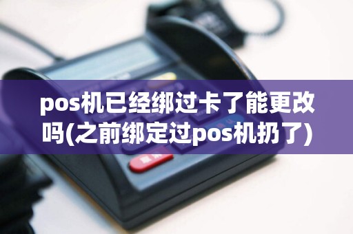 pos机已经绑过卡了能更改吗(之前绑定过pos机扔了)