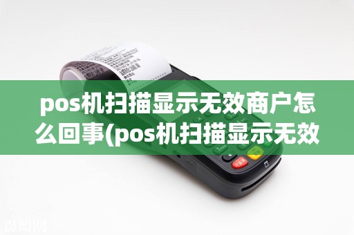 pos机扫描显示无效商户怎么回事(pos机扫描显示无效商户)