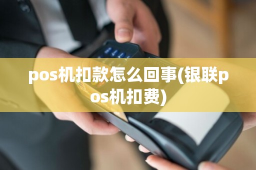pos机扣款怎么回事(银联pos机扣费)