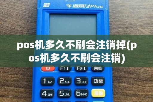 pos机多久不刷会注销掉(pos机多久不刷会注销)