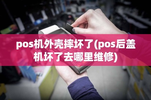 pos机外壳摔坏了(pos后盖机坏了去哪里维修)