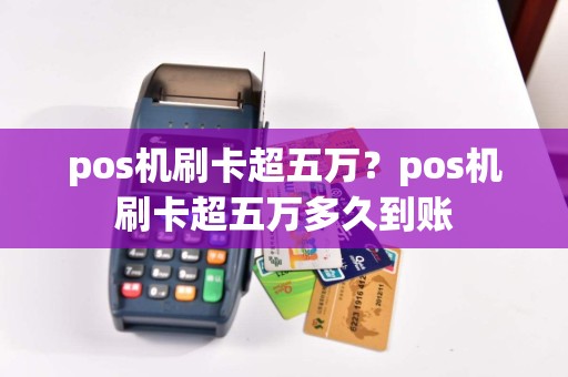 pos机刷卡超五万？pos机刷卡超五万多久到账  第1张