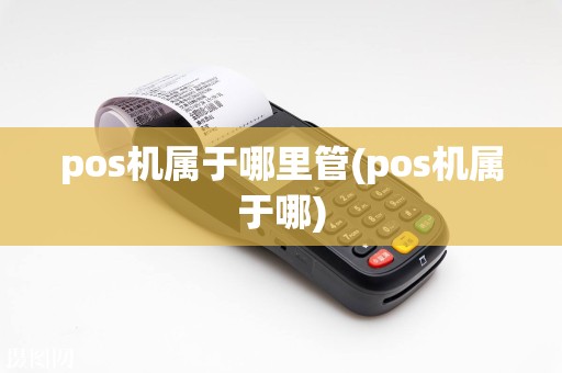 pos机属于哪里管(pos机属于哪)