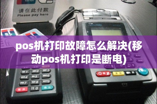 pos机打印故障怎么解决(移动pos机打印是断电)