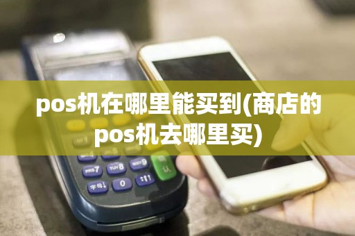 pos机在哪里能买到(商店的pos机去哪里买)