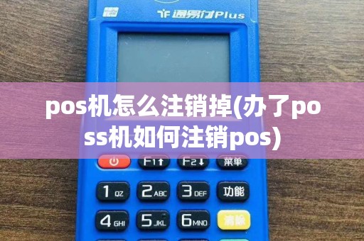 pos机怎么注销掉(办了poss机如何注销pos)