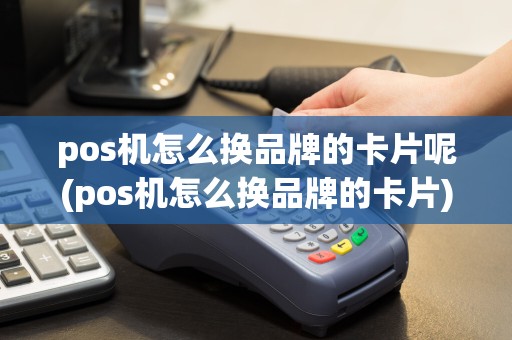pos机怎么换品牌的卡片呢(pos机怎么换品牌的卡片)