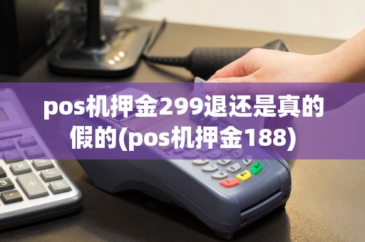 pos机押金299退还是真的假的(pos机押金188)
