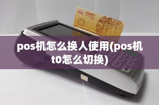 pos机怎么换人使用(pos机t0怎么切换)