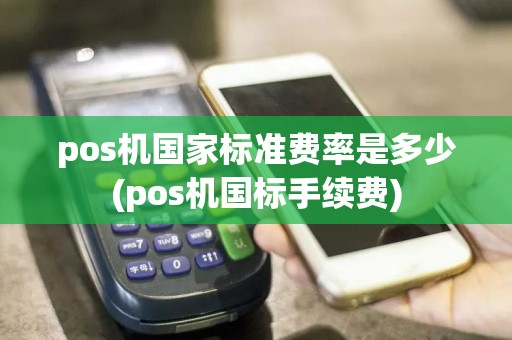 pos机国家标准费率是多少(pos机国标手续费)