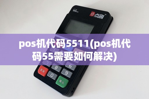 pos机代码5511(pos机代码55需要如何解决)