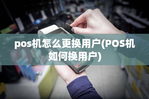 pos机怎么更换用户(POS机如何换用户)