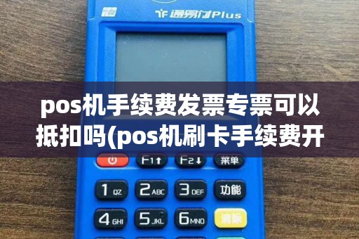 pos机手续费发票专票可以抵扣吗(pos机刷卡手续费开票)